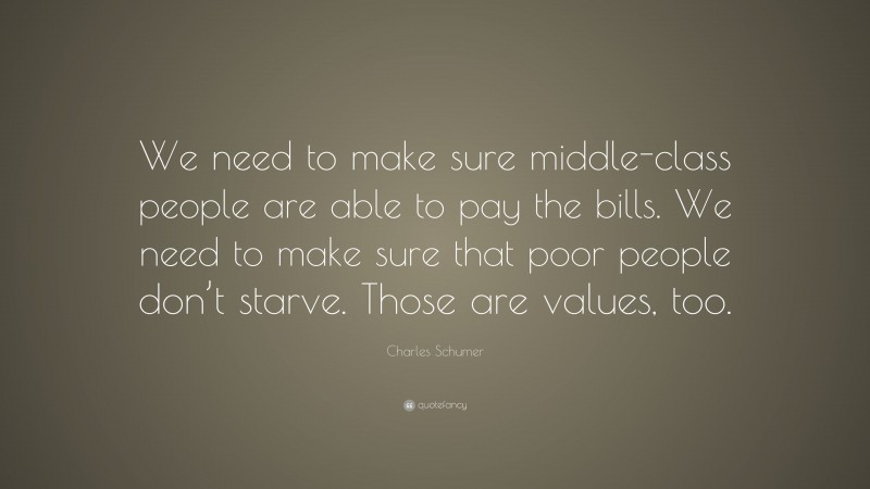 Charles Schumer Quote: “We need to make sure middle-class people are able to pay the bills. We need to make sure that poor people don’t starve. Those are values, too.”