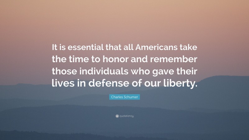 Charles Schumer Quote: “It is essential that all Americans take the time to honor and remember those individuals who gave their lives in defense of our liberty.”