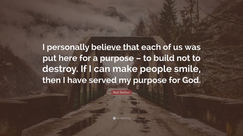 Red Skelton Quote: “I personally believe that each of us was put here for a purpose – to build not to destroy. If I can make people smile, then I have served my purpose for God.”