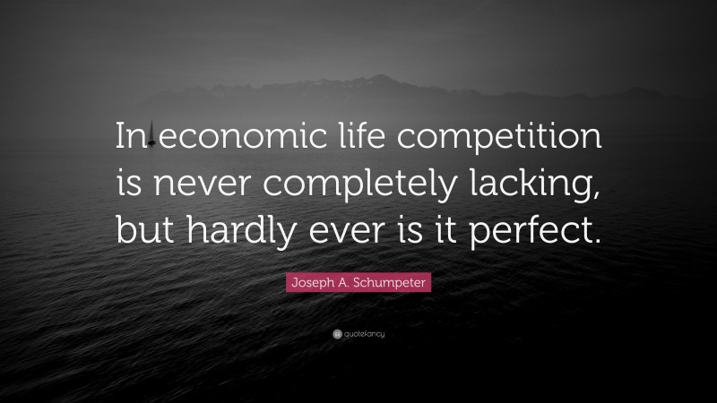 Joseph A. Schumpeter Quote: “In economic life competition is never completely lacking, but hardly ever is it perfect.”