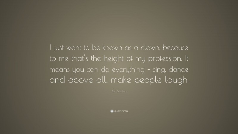 Red Skelton Quote: “I just want to be known as a clown, because to me that’s the height of my profession. It means you can do everything – sing, dance and above all, make people laugh.”