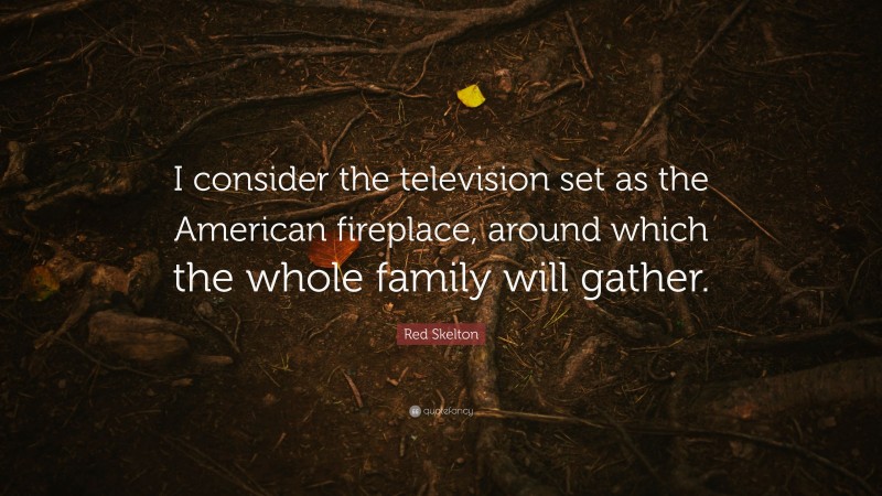 Red Skelton Quote: “I consider the television set as the American fireplace, around which the whole family will gather.”