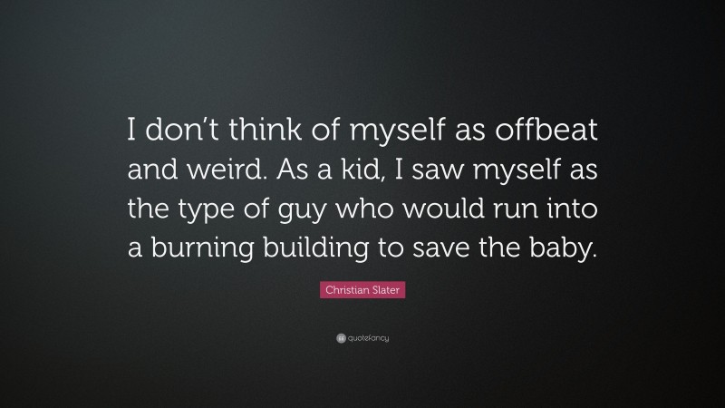 Christian Slater Quote: “I don’t think of myself as offbeat and weird. As a kid, I saw myself as the type of guy who would run into a burning building to save the baby.”
