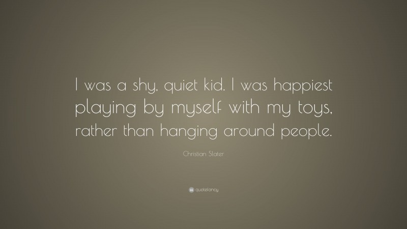 Christian Slater Quote: “I was a shy, quiet kid. I was happiest playing by myself with my toys, rather than hanging around people.”