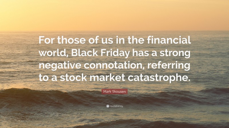 Mark Skousen Quote: “For those of us in the financial world, Black Friday has a strong negative connotation, referring to a stock market catastrophe.”