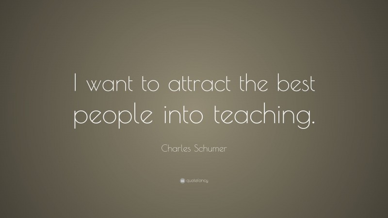 Charles Schumer Quote: “I want to attract the best people into teaching.”