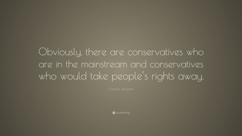 Charles Schumer Quote: “Obviously, there are conservatives who are in the mainstream and conservatives who would take people’s rights away.”