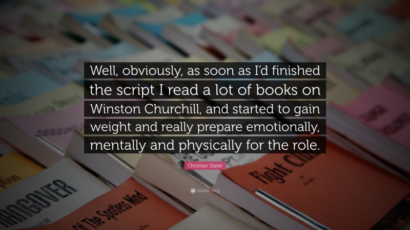 Christian Slater Quote: “Well, obviously, as soon as I’d finished the script I read a lot of books on Winston Churchill, and started to gain weight and really prepare emotionally, mentally and physically for the role.”