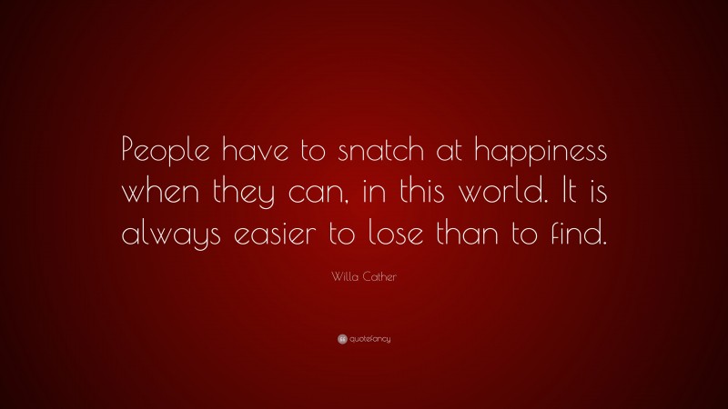 Willa Cather Quote: “People have to snatch at happiness when they can, in this world. It is always easier to lose than to find.”