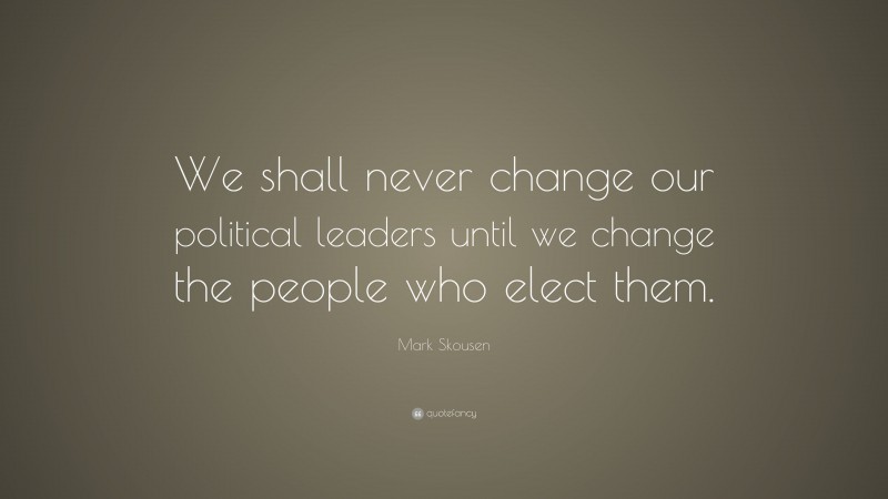 Mark Skousen Quote: “We shall never change our political leaders until we change the people who elect them.”