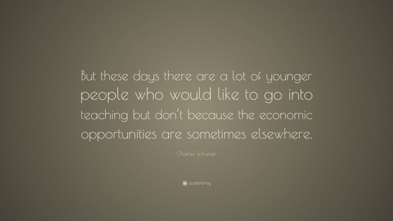 Charles Schumer Quote: “But these days there are a lot of younger people who would like to go into teaching but don’t because the economic opportunities are sometimes elsewhere.”