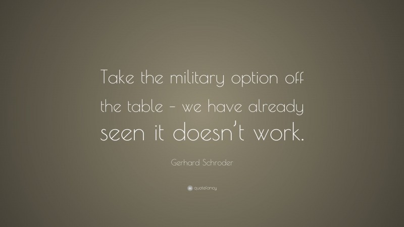 Gerhard Schroder Quote: “Take the military option off the table – we have already seen it doesn’t work.”