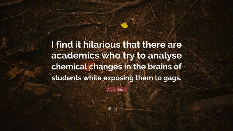 Arthur Smith Quote: “I find it hilarious that there are academics who try to analyse chemical changes in the brains of students while exposing them to gags.”