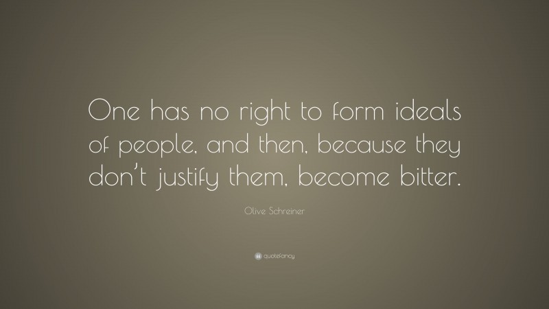 Olive Schreiner Quote: “One has no right to form ideals of people, and then, because they don’t justify them, become bitter.”