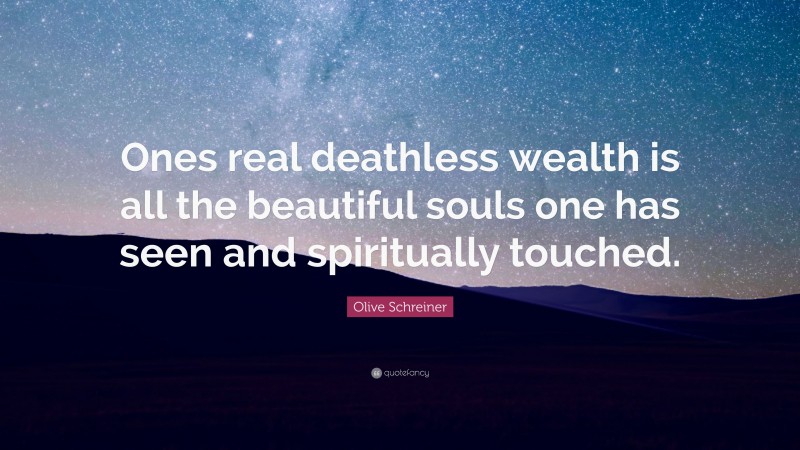 Olive Schreiner Quote: “Ones real deathless wealth is all the beautiful souls one has seen and spiritually touched.”