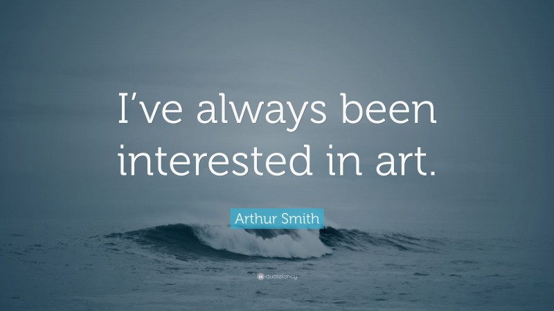 Arthur Smith Quote: “I’ve always been interested in art.”