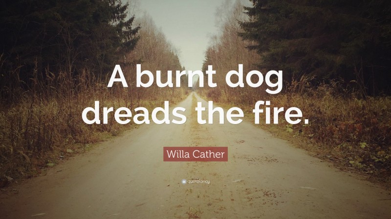 Willa Cather Quote: “A burnt dog dreads the fire.”