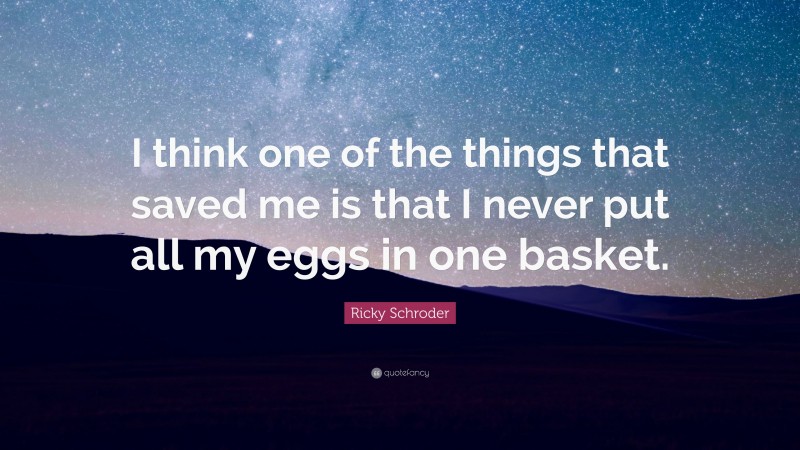 Ricky Schroder Quote: “I think one of the things that saved me is that I never put all my eggs in one basket.”