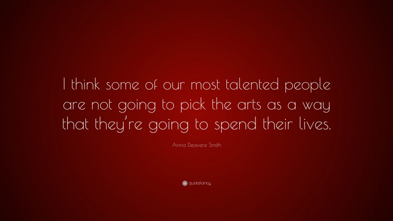 Anna Deavere Smith Quote: “I think some of our most talented people are not going to pick the arts as a way that they’re going to spend their lives.”