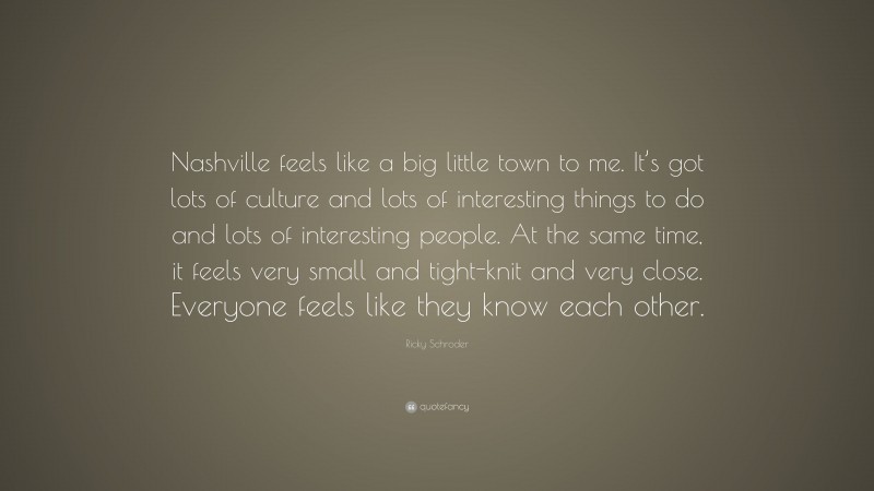 Ricky Schroder Quote: “Nashville feels like a big little town to me. It’s got lots of culture and lots of interesting things to do and lots of interesting people. At the same time, it feels very small and tight-knit and very close. Everyone feels like they know each other.”