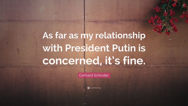 Gerhard Schroder Quote: “As far as my relationship with President Putin is concerned, it’s fine.”