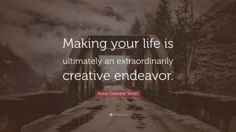 Anna Deavere Smith Quote: “Making your life is ultimately an extraordinarily creative endeavor.”