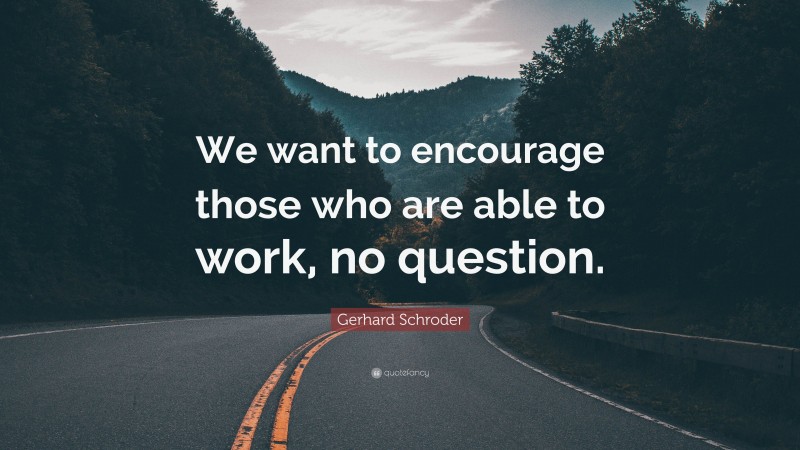 Gerhard Schroder Quote: “We want to encourage those who are able to work, no question.”