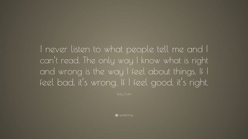 Betty Smith Quote: “I never listen to what people tell me and I can’t read. The only way I know what is right and wrong is the way I feel about things. If I feel bad, it’s wrong. If I feel good, it’s right.”