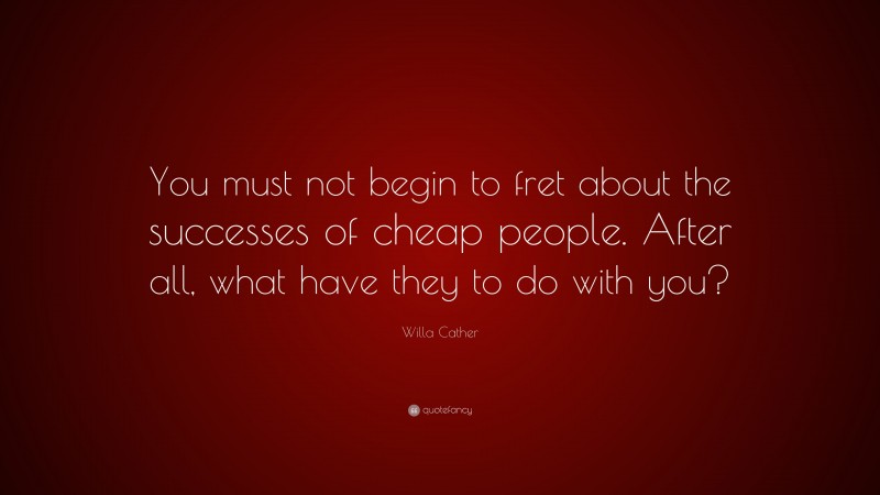 Willa Cather Quote: “You must not begin to fret about the successes of cheap people. After all, what have they to do with you?”