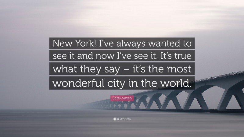 Betty Smith Quote: “New York! I’ve always wanted to see it and now I’ve see it. It’s true what they say – it’s the most wonderful city in the world.”