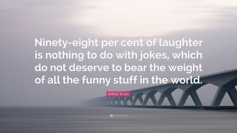 Arthur Smith Quote: “Ninety-eight per cent of laughter is nothing to do with jokes, which do not deserve to bear the weight of all the funny stuff in the world.”