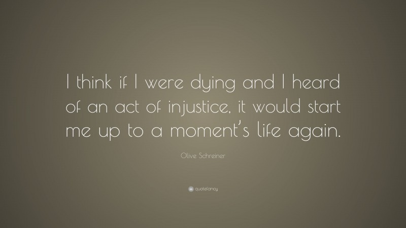 Olive Schreiner Quote: “I think if I were dying and I heard of an act of injustice, it would start me up to a moment’s life again.”