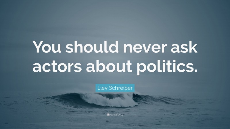 Liev Schreiber Quote: “You should never ask actors about politics.”