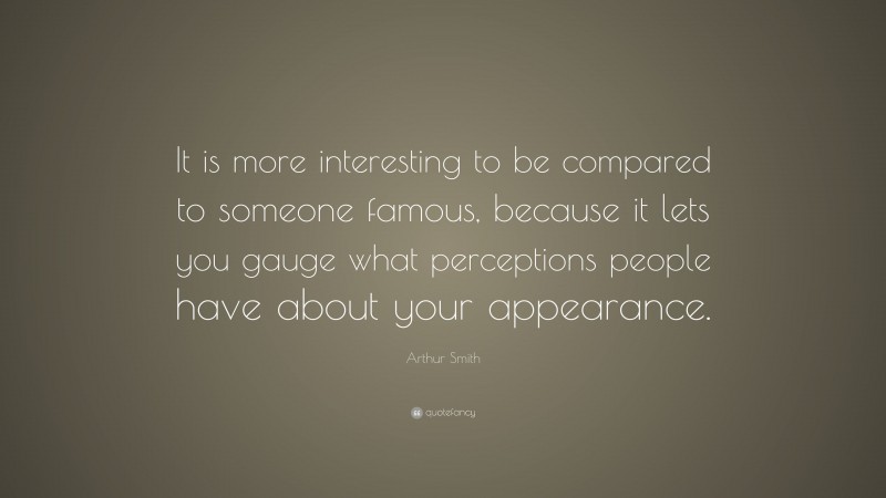 Arthur Smith Quote: “It is more interesting to be compared to someone famous, because it lets you gauge what perceptions people have about your appearance.”