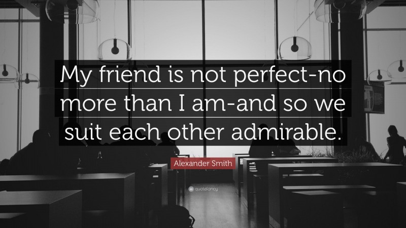 Alexander Smith Quote: “My friend is not perfect-no more than I am-and so we suit each other admirable.”