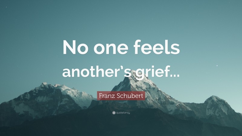 Franz Schubert Quote: “No one feels another’s grief...”