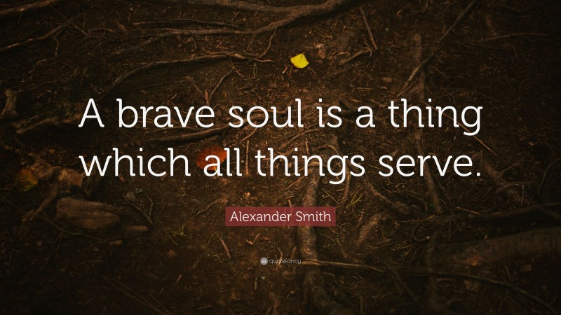 Alexander Smith Quote: “A brave soul is a thing which all things serve.”