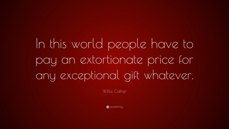 Willa Cather Quote: “In this world people have to pay an extortionate price for any exceptional gift whatever.”