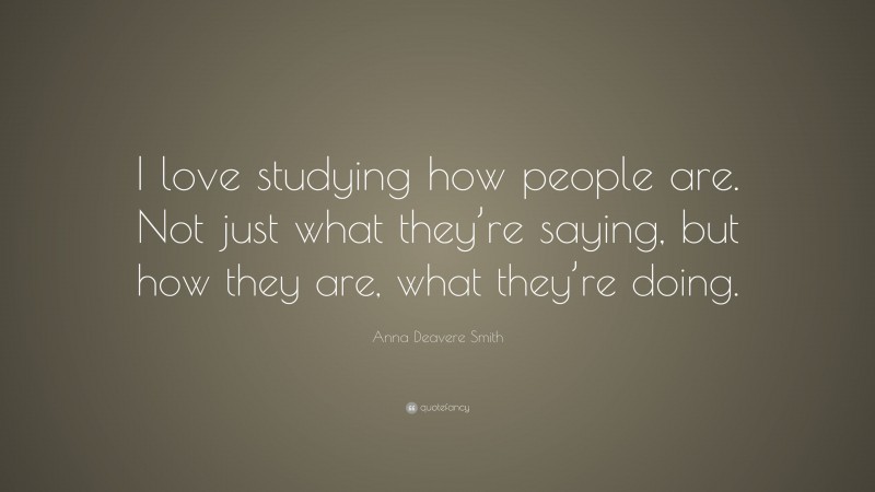 Anna Deavere Smith Quote: “I love studying how people are. Not just what they’re saying, but how they are, what they’re doing.”