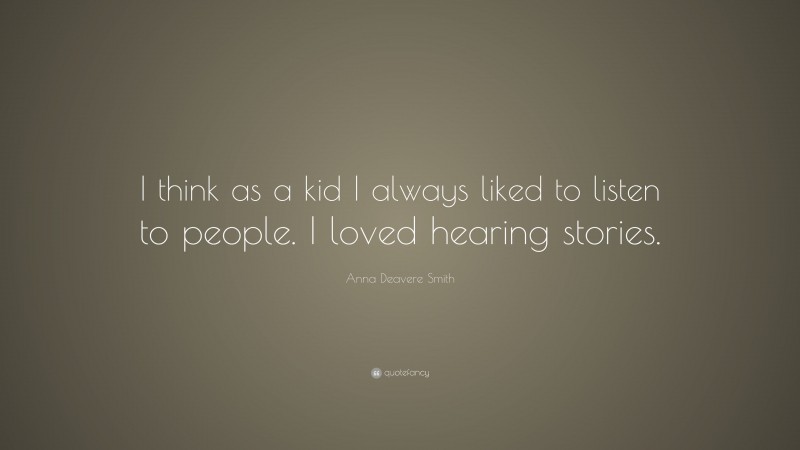 Anna Deavere Smith Quote: “I think as a kid I always liked to listen to people. I loved hearing stories.”