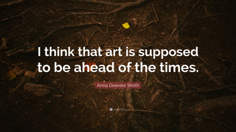 Anna Deavere Smith Quote: “I think that art is supposed to be ahead of the times.”