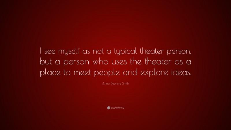 Anna Deavere Smith Quote: “I see myself as not a typical theater person, but a person who uses the theater as a place to meet people and explore ideas.”