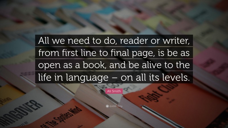 Ali Smith Quote: “All we need to do, reader or writer, from first line to final page, is be as open as a book, and be alive to the life in language – on all its levels.”