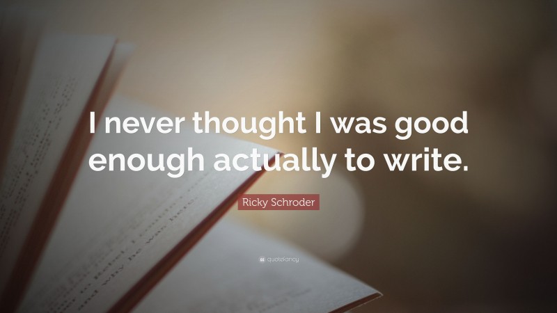 Ricky Schroder Quote: “I never thought I was good enough actually to write.”