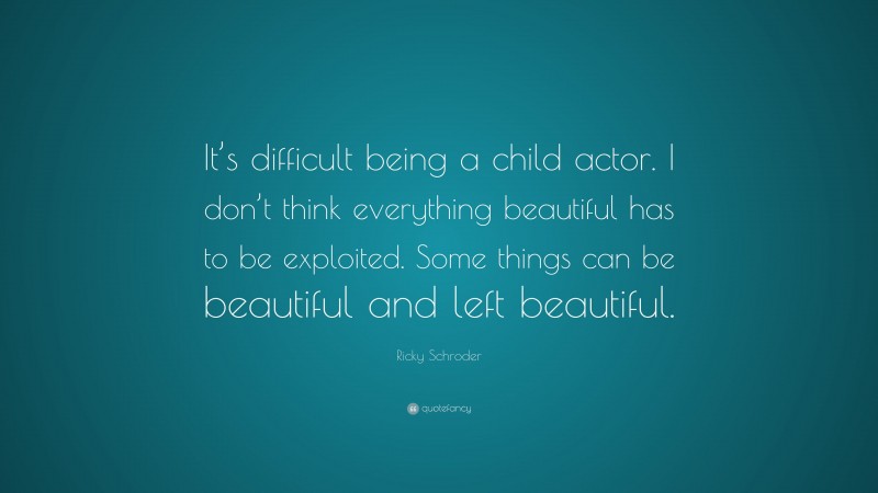 Ricky Schroder Quote: “It’s difficult being a child actor. I don’t think everything beautiful has to be exploited. Some things can be beautiful and left beautiful.”