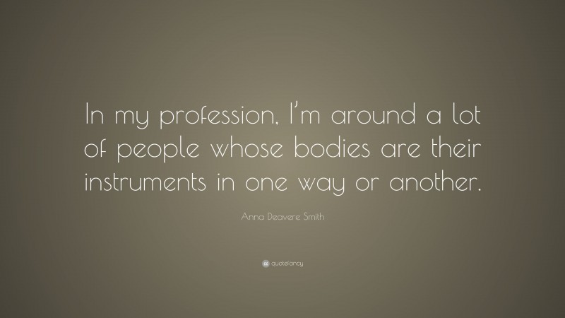 Anna Deavere Smith Quote: “In my profession, I’m around a lot of people whose bodies are their instruments in one way or another.”