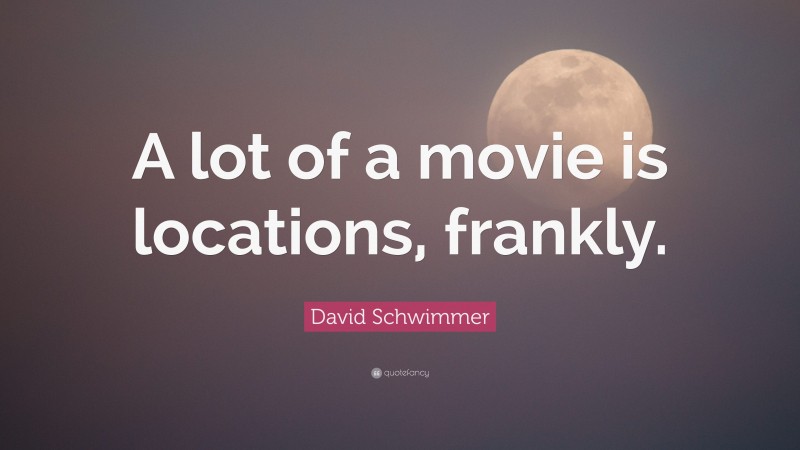 David Schwimmer Quote: “A lot of a movie is locations, frankly.”
