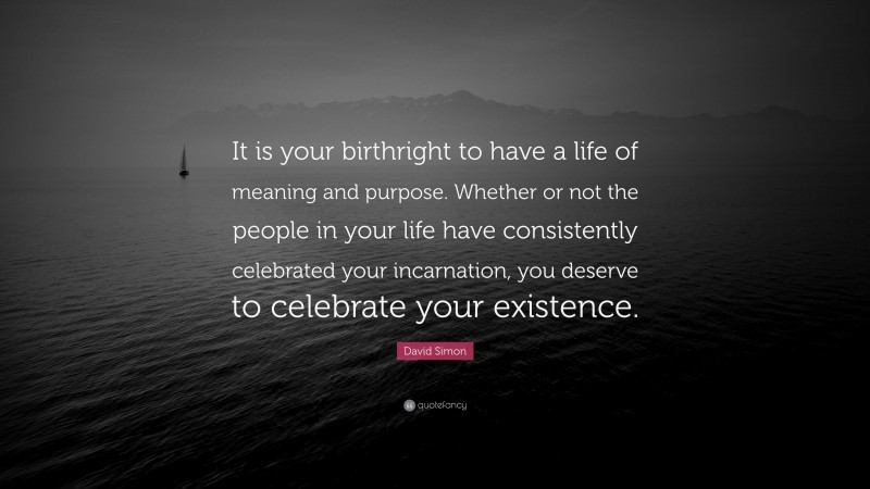 David Simon Quote: “It is your birthright to have a life of meaning and purpose. Whether or not the people in your life have consistently celebrated your incarnation, you deserve to celebrate your existence.”