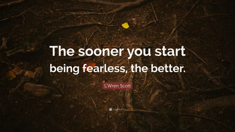 L'Wren Scott Quote: “The sooner you start being fearless, the better.”