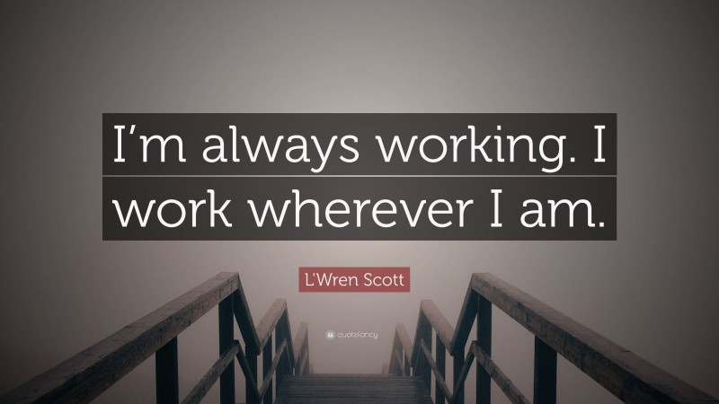 L'Wren Scott Quote: “I’m always working. I work wherever I am.”